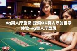 og真人厅登录-探索OG真人厅的登录体验-og真人厅登录