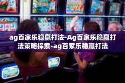 ag百家乐稳赢打法-Ag百家乐稳赢打法策略探索-ag百家乐稳赢打法