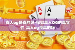真人og是真的吗-探究真人OG的真实性-真人og是真的吗