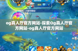 og真人厅官方网站-探索Og真人厅官方网站-og真人厅官方网站