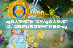 ag真人视讯官网-探索Ag真人视讯官网，最新的科技与娱乐结合体验-ag真人视讯官网