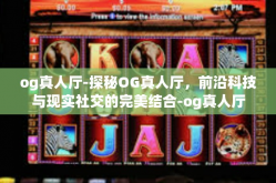 og真人厅-探秘OG真人厅，前沿科技与现实社交的完美结合-og真人厅