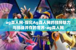 ag真人网-探究Ag真人网的独特魅力与挑战并存的世界-ag真人网