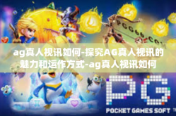 ag真人视讯如何-探究AG真人视讯的魅力和运作方式-ag真人视讯如何