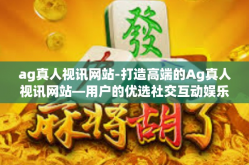 ag真人视讯网站-打造高端的Ag真人视讯网站—用户的优选社交互动娱乐空间-ag真人视讯网站