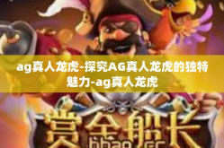 ag真人龙虎-探究AG真人龙虎的独特魅力-ag真人龙虎