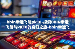 bbin幸运飞艇pk10-探索BBIN幸运飞艇与PK10的奇幻之旅-bbin幸运飞艇pk10