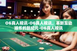 OG真人视讯-OG真人视讯，革新互动娱乐的新纪元-OG真人视讯