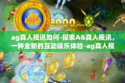 ag真人视讯如何-探索AG真人视讯，一种全新的互动娱乐体验-ag真人视讯如何