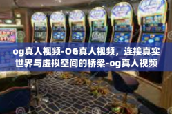 og真人视频-OG真人视频，连接真实世界与虚拟空间的桥梁-og真人视频
