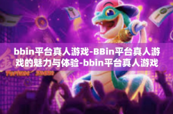 bbin平台真人游戏-BBin平台真人游戏的魅力与体验-bbin平台真人游戏