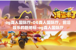og真人国际厅-OG真人国际厅，前沿娱乐的新地标-og真人国际厅