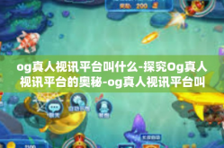 og真人视讯平台叫什么-探究Og真人视讯平台的奥秘-og真人视讯平台叫什么