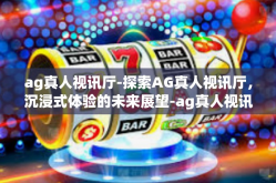 ag真人视讯厅-探索AG真人视讯厅，沉浸式体验的未来展望-ag真人视讯厅