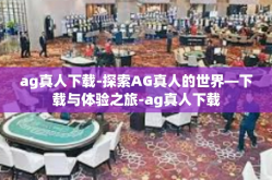 ag真人下载-探索AG真人的世界—下载与体验之旅-ag真人下载