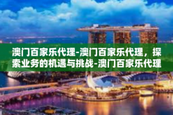 澳门百家乐代理-澳门百家乐代理，探索业务的机遇与挑战-澳门百家乐代理
