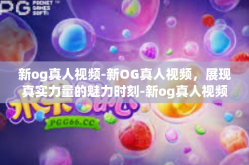 新og真人视频-新OG真人视频，展现真实力量的魅力时刻-新og真人视频