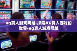 ag真人游戏网址-探索AG真人游戏的世界-ag真人游戏网址