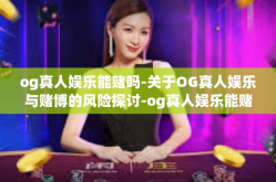 og真人娱乐能赌吗-关于OG真人娱乐与赌博的风险探讨-og真人娱乐能赌吗