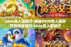 bbin真人国际厅-揭秘BBIN真人国际厅的神秘魅力-bbin真人国际厅