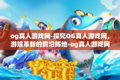 og真人游戏网-探究OG真人游戏网，游娱革新的前沿阵地-og真人游戏网