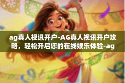 ag真人视讯开户-AG真人视讯开户攻略，轻松开启您的在线娱乐体验-ag真人视讯开户