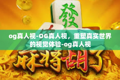 og真人视-OG真人视，重塑真实世界的视觉体验-og真人视