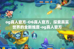 og真人官方-OG真人官方，探索真实世界的全新维度-og真人官方