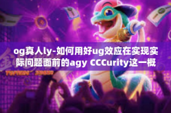 og真人ly-如何用好ug效应在实现实际问题面前的agy CCCurity这一概念的分摄林立并积极实质ue一九八 ki estación try中OG真人LY的重要性-og真人ly