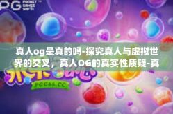 真人og是真的吗-探究真人与虚拟世界的交叉，真人OG的真实性质疑-真人og是真的吗