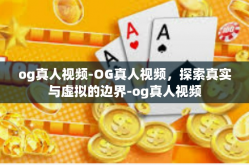 og真人视频-OG真人视频，探索真实与虚拟的边界-og真人视频