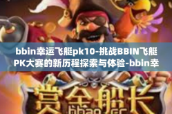 bbin幸运飞艇pk10-挑战BBIN飞艇PK大赛的新历程探索与体验-bbin幸运飞艇pk10
