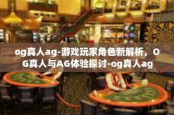 og真人ag-游戏玩家角色新解析，OG真人与AG体验探讨-og真人ag