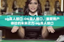 og真人接口-OG真人接口，重塑用户体验的未来之力-og真人接口