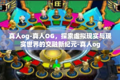 真人og-真人OG，探索虚拟现实与现实世界的交融新纪元-真人og
