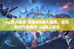 ag真人娱乐-探索AG真人娱乐，娱乐新时代的典范-ag真人娱乐