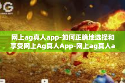 网上ag真人app-如何正确地选择和享受网上Ag真人App-网上ag真人app