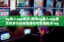 og真人app官方-探究og真人app官方的多元化特色体验与应用亮点-og真人app官方