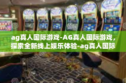 ag真人国际游戏-AG真人国际游戏，探索全新线上娱乐体验-ag真人国际游戏