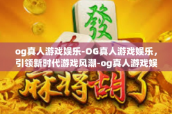 og真人游戏娱乐-OG真人游戏娱乐，引领新时代游戏风潮-og真人游戏娱乐