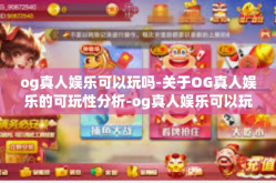 og真人娱乐可以玩吗-关于OG真人娱乐的可玩性分析-og真人娱乐可以玩吗