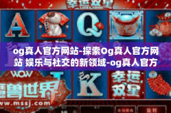og真人官方网站-探索Og真人官方网站 娱乐与社交的新领域-og真人官方网站