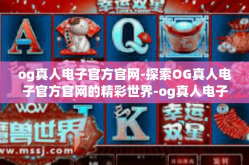 og真人电子官方官网-探索OG真人电子官方官网的精彩世界-og真人电子官方官网