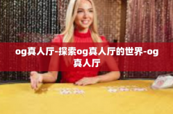 og真人厅-探索og真人厅的世界-og真人厅