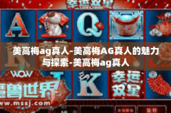 美高梅ag真人-美高梅AG真人的魅力与探索-美高梅ag真人