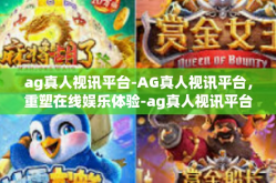 ag真人视讯平台-AG真人视讯平台，重塑在线娱乐体验-ag真人视讯平台