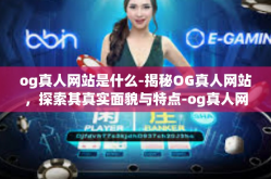 og真人网站是什么-揭秘OG真人网站，探索其真实面貌与特点-og真人网站是什么