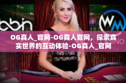 OG真人_官网-OG真人官网，探索真实世界的互动体验-OG真人_官网