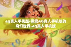 ag真人手机版-探索AG真人手机版的奇幻世界-ag真人手机版