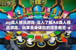 ag真人视讯游戏-深入了解AG真人视讯游戏，玩家亲身体验的综合概览-ag真人视讯游戏